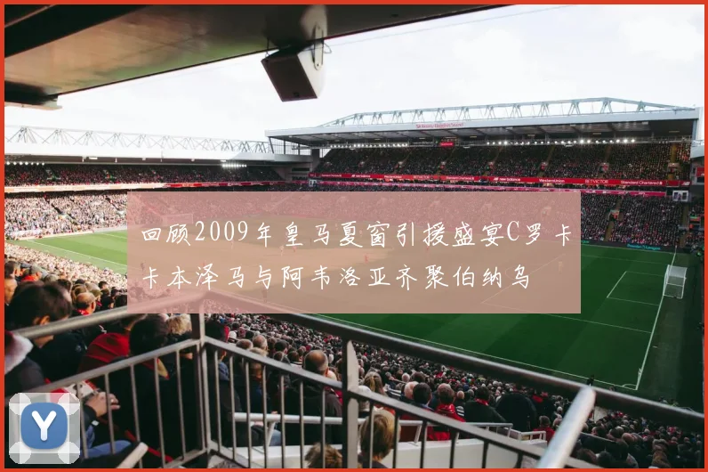 回顾2009年皇马夏窗引援盛宴C罗卡卡本泽马与阿韦洛亚齐聚伯纳乌