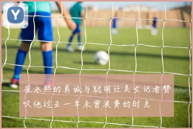 崔永熙的真诚与聪明让美女记者赞叹他过去一年未曾浪费的时光