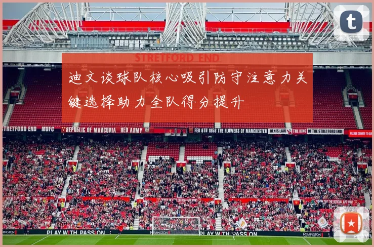 迪文谈球队核心吸引防守注意力关键选择助力全队得分提升