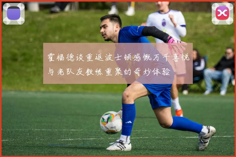 霍福德谈重返波士顿感慨万千喜悦与老队友教练重聚的奇妙体验