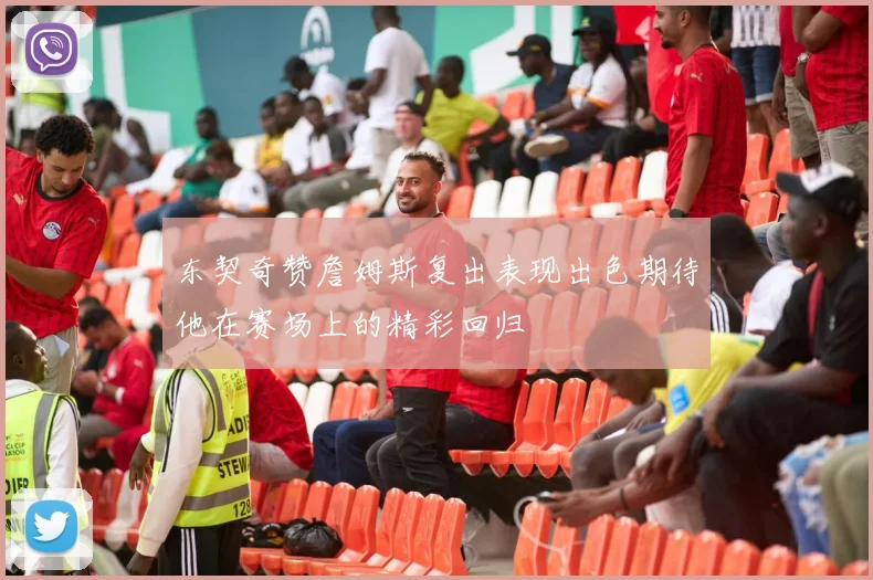 东契奇赞詹姆斯复出表现出色期待他在赛场上的精彩回归
