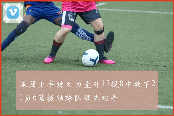 浓眉上半场火力全开13投8中砍下21分6篮板助球队领先对手