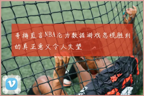 夸梅直言NBA沦为数据游戏忽视胜利的真正意义令人失望