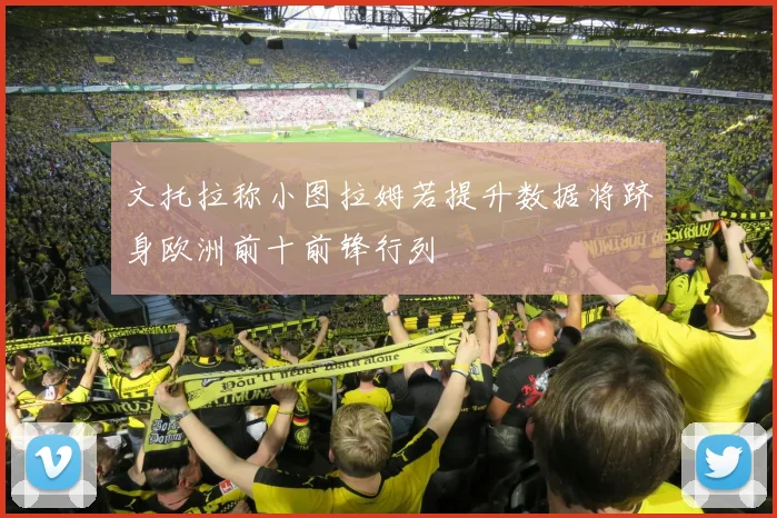 文托拉称小图拉姆若提升数据将跻身欧洲前十前锋行列
