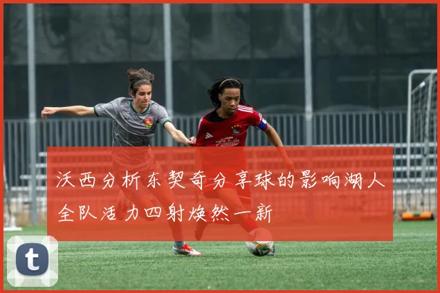 沃西分析东契奇分享球的影响湖人全队活力四射焕然一新