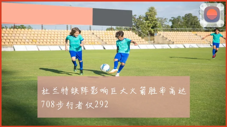 杜兰特缺阵影响巨大火箭胜率高达708步行者仅292