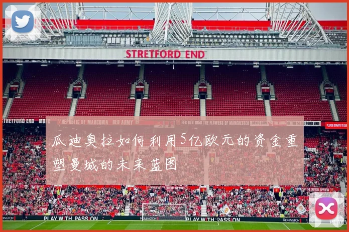 瓜迪奥拉如何利用5亿欧元的资金重塑曼城的未来蓝图