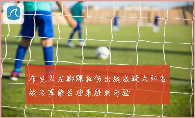 布克因左脚踝扭伤出战成疑太阳客战活塞能否迎来胜利考验