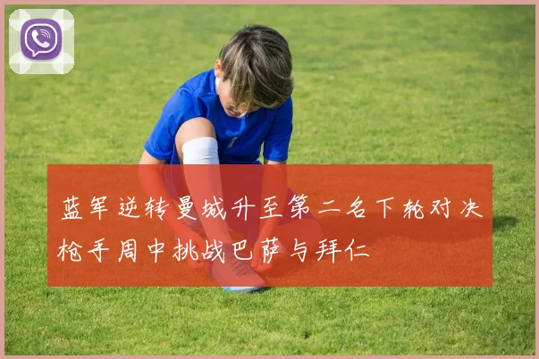 蓝军逆转曼城升至第二名下轮对决枪手周中挑战巴萨与拜仁