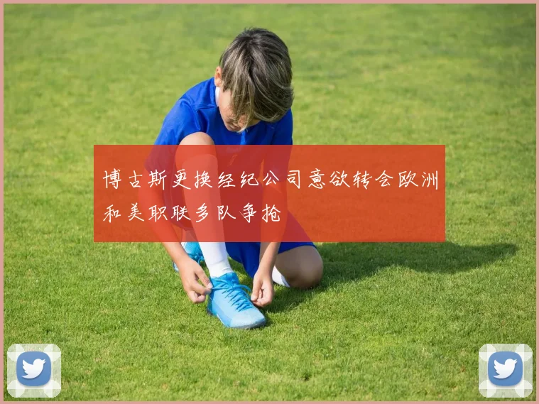 博古斯更换经纪公司意欲转会欧洲和美职联多队争抢