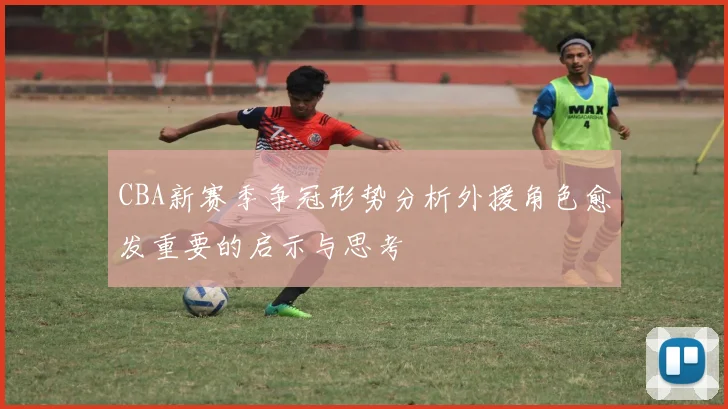 CBA新赛季争冠形势分析外援角色愈发重要的启示与思考