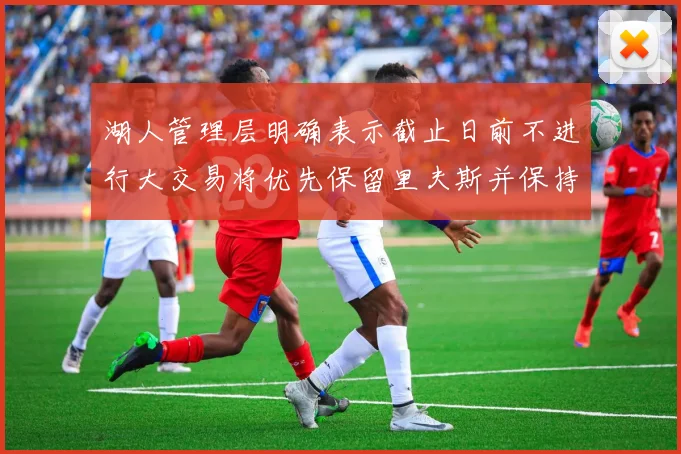 湖人管理层明确表示截止日前不进行大交易将优先保留里夫斯并保持灵活性