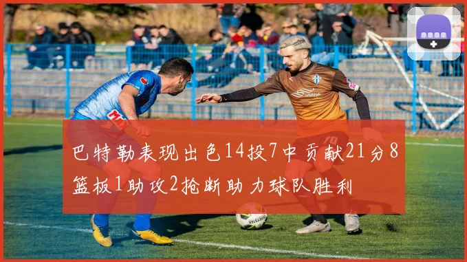 巴特勒表现出色14投7中贡献21分8篮板1助攻2抢断助力球队胜利