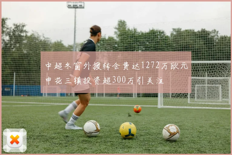 中超冬窗外援转会费达1272万欧元申花三镇投资超300万引关注