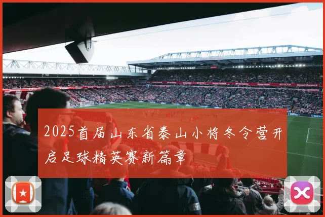 2025首届山东省泰山小将冬令营开启足球精英赛新篇章