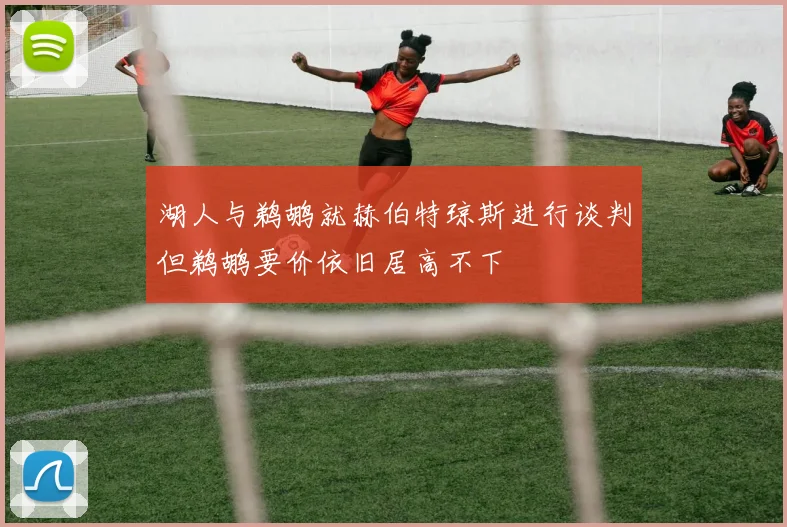 湖人与鹈鹕就赫伯特琼斯进行谈判但鹈鹕要价依旧居高不下