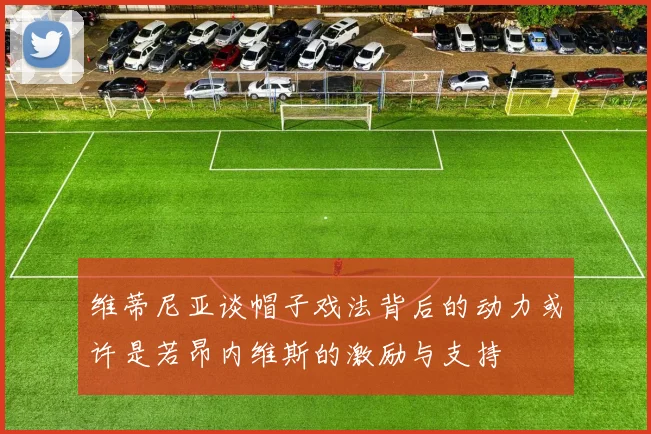 维蒂尼亚谈帽子戏法背后的动力或许是若昂内维斯的激励与支持