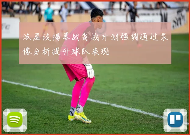 浓眉谈揭幕战备战计划强调通过录像分析提升球队表现