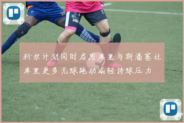 科尔计划同时启用库里与斯潘塞让库里更多无球跑动减轻持球压力