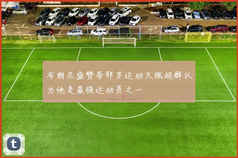 布朗尼盛赞蒂耶罗运动天赋超群认为他是最强运动员之一