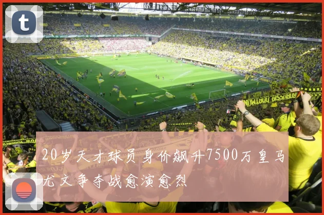 20岁天才球员身价飙升7500万皇马尤文争夺战愈演愈烈