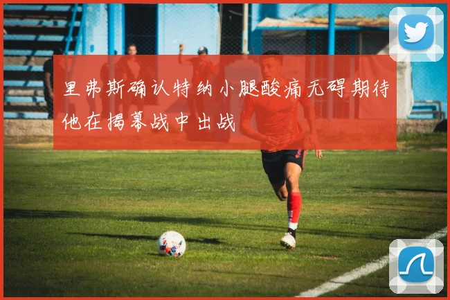 里弗斯确认特纳小腿酸痛无碍期待他在揭幕战中出战