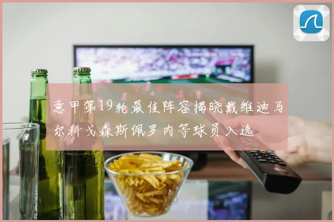 意甲第19轮最佳阵容揭晓戴维迪马尔科戈森斯佩罗内等球员入选
