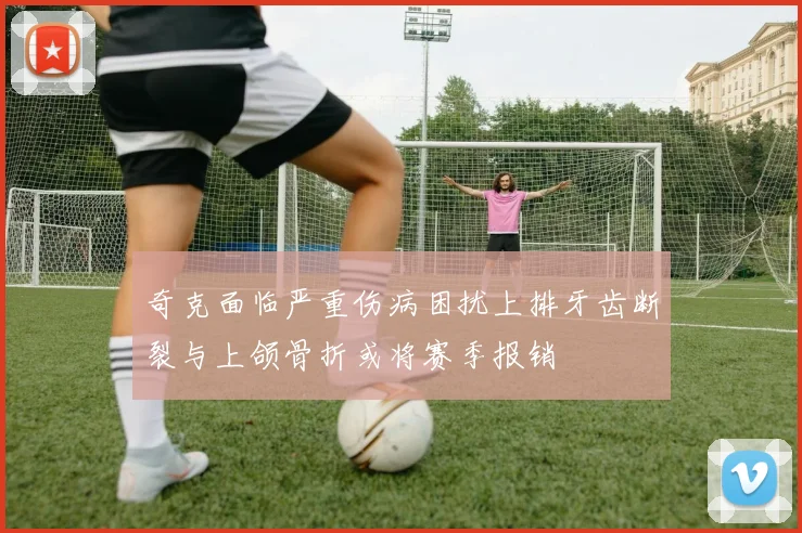 奇克面临严重伤病困扰上排牙齿断裂与上颌骨折或将赛季报销