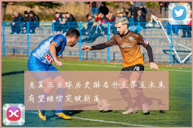 克莱三分球历史排名升至第五未来有望继续突破新高