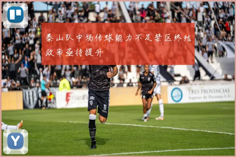 泰山队中场传球能力不足禁区终结效率亟待提升