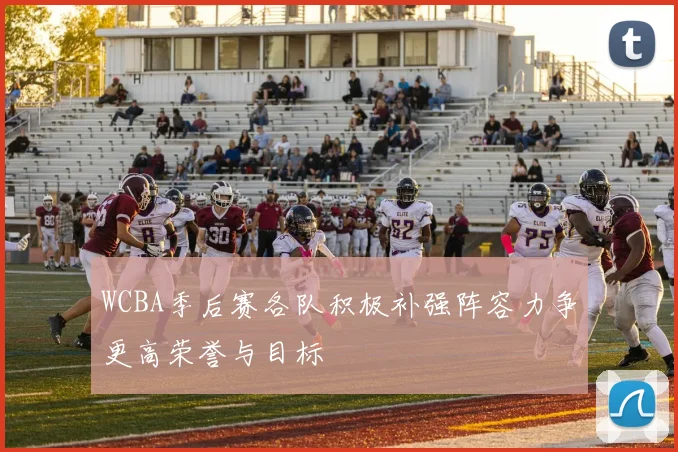 WCBA季后赛各队积极补强阵容力争更高荣誉与目标
