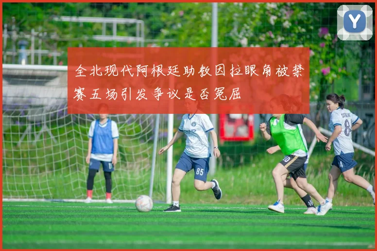 全北现代阿根廷助教因拉眼角被禁赛五场引发争议是否冤屈