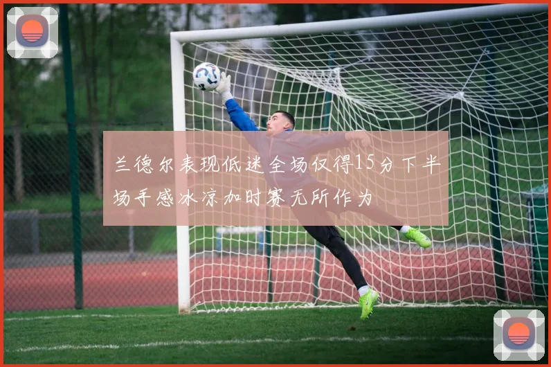 兰德尔表现低迷全场仅得15分下半场手感冰凉加时赛无所作为
