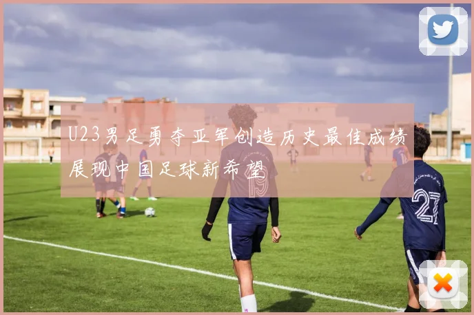 U23男足勇夺亚军创造历史最佳成绩展现中国足球新希望