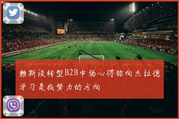 赖斯谈转型B2B中场心得称向杰拉德学习是我努力的方向