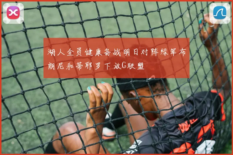 湖人全员健康备战明日对阵绿军布朗尼和蒂耶罗下放G联盟