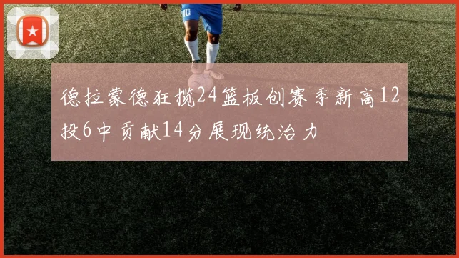 德拉蒙德狂揽24篮板创赛季新高12投6中贡献14分展现统治力