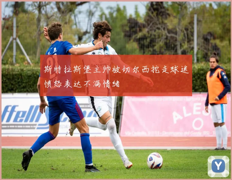 斯特拉斯堡主帅被切尔西挖走球迷愤怒表达不满情绪