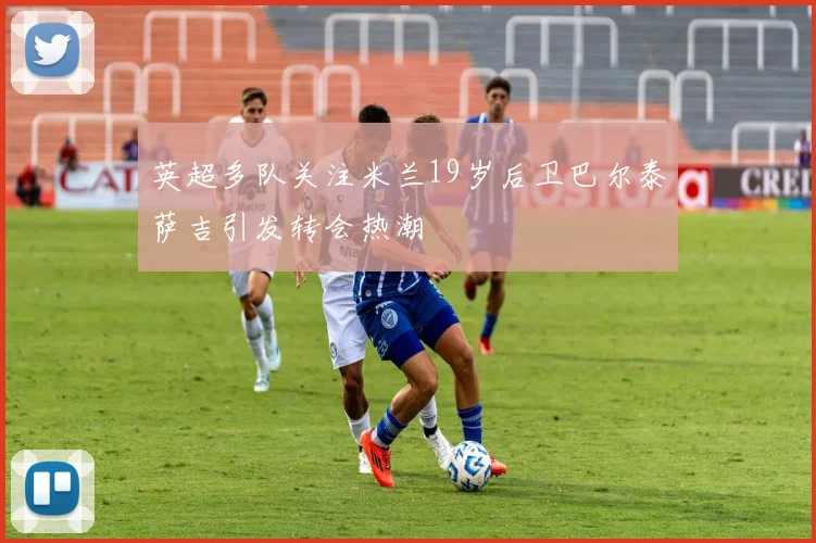 英超多队关注米兰19岁后卫巴尔泰萨吉引发转会热潮